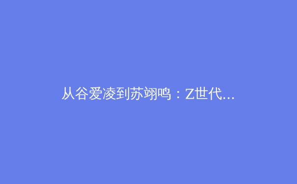 从谷爱凌到苏翊鸣：Z世代运动员如何重塑中国体育的商业与文化版图 - 2