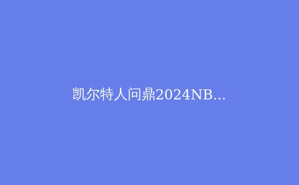 凯尔特人问鼎2024NBA总冠军：深度解析绿军夺冠之路 - 4