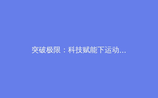 突破极限：科技赋能下运动员表现的科学革命 - 2