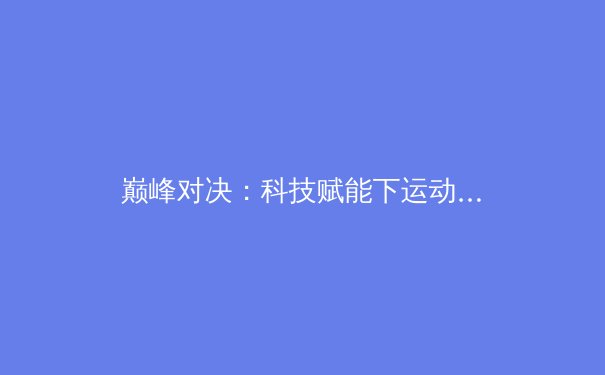 巅峰对决：科技赋能下运动员极限突破的生理学奥秘 - 2