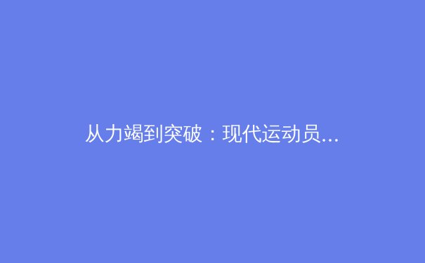 从力竭到突破：现代运动员体能训练的极限挑战 - 4