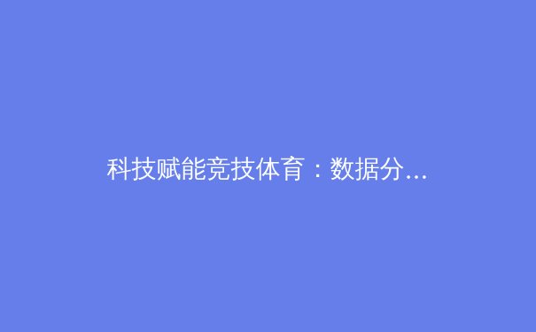 科技赋能竞技体育：数据分析如何重塑现代训练体系