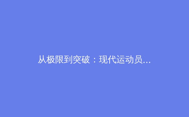 从极限到突破：现代运动员如何通过科技与心理学重塑竞技边界