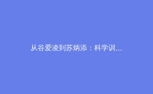从谷爱凌到苏炳添：科学训练如何重塑中国体育竞争力 - 2