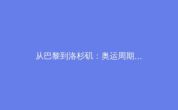 从巴黎到洛杉矶：奥运周期的商业棋局与运动员职业化新挑战
