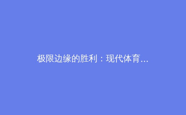 极限边缘的胜利：现代体育如何重新定义人类潜能与竞技哲学 - 4