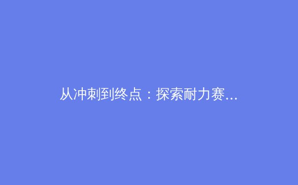 从冲刺到终点：探索耐力赛事中运动员的极限突破与科学训练 - 4