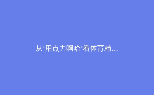 从‘用点力啊哈’看体育精神：竞技体育中身体极限与心理突破的辩证关系 - 2