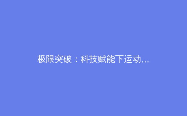 极限突破：科技赋能下运动员表现边界的重新定义 - 4