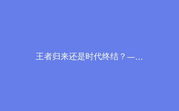 王者归来还是时代终结？——从技术数据深度解析费德勒退役后的男子网坛格局变迁