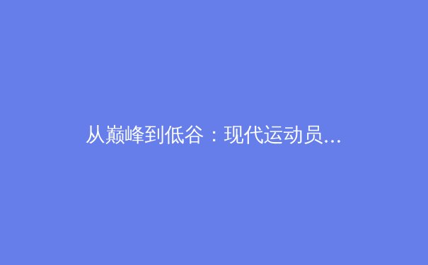 从巅峰到低谷：现代运动员职业生涯的心理学挑战与突破