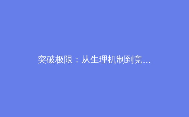 突破极限：从生理机制到竞技表现，现代体育如何科学定义‘全力冲刺’的临界点