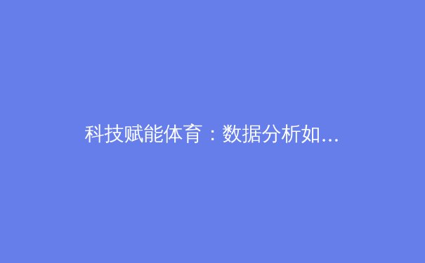 科技赋能体育：数据分析如何重塑现代竞技格局 - 2